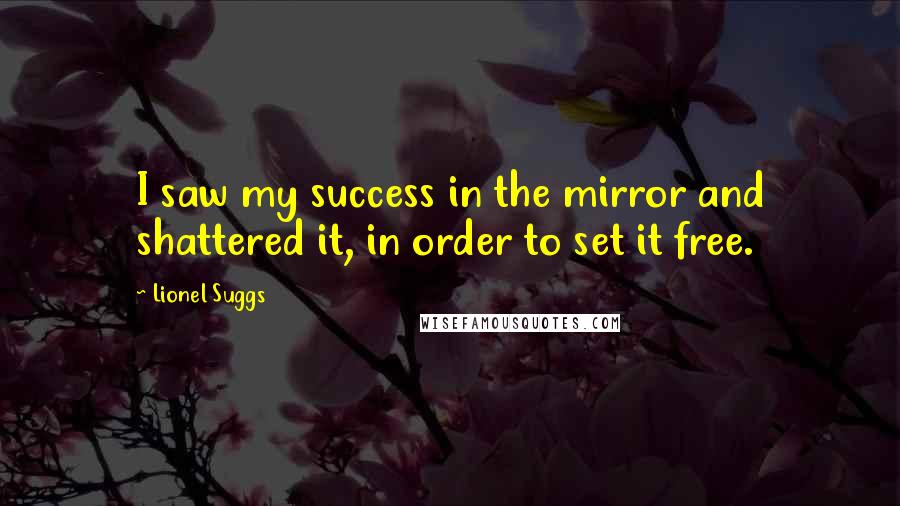 Lionel Suggs Quotes: I saw my success in the mirror and shattered it, in order to set it free.