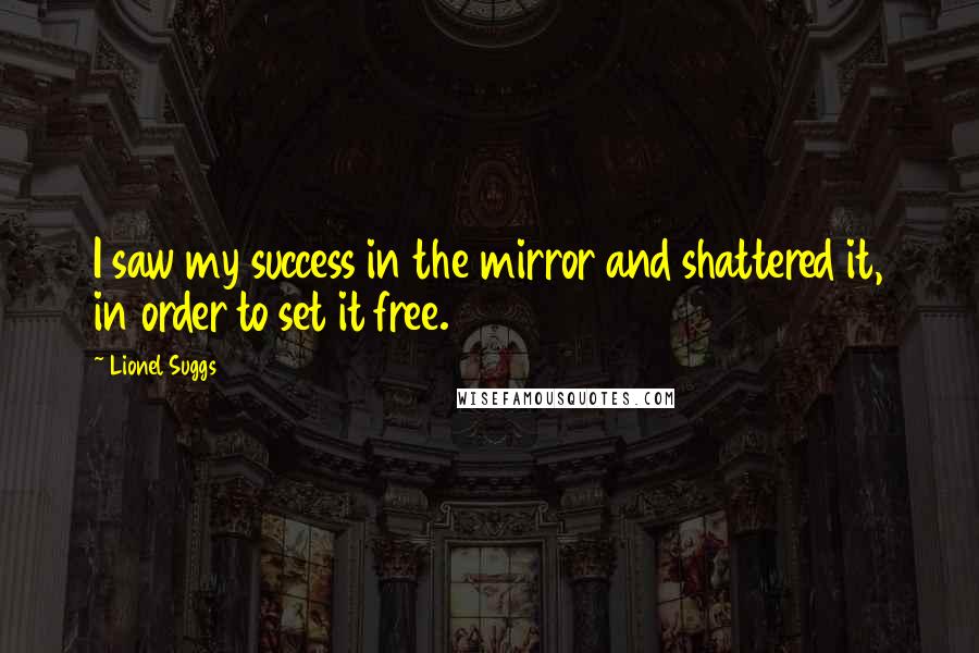 Lionel Suggs Quotes: I saw my success in the mirror and shattered it, in order to set it free.