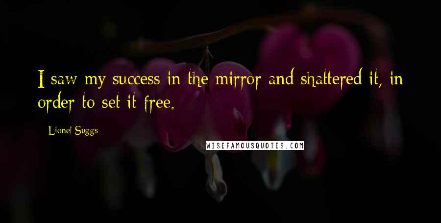 Lionel Suggs Quotes: I saw my success in the mirror and shattered it, in order to set it free.