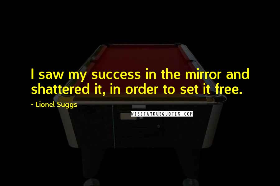 Lionel Suggs Quotes: I saw my success in the mirror and shattered it, in order to set it free.