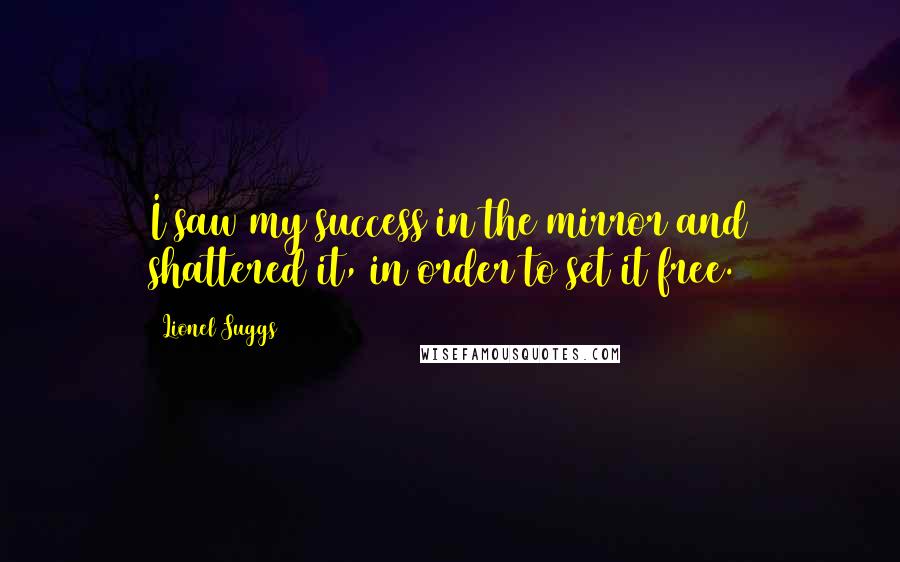 Lionel Suggs Quotes: I saw my success in the mirror and shattered it, in order to set it free.