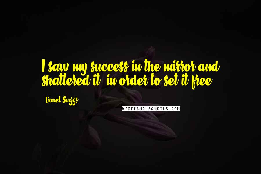 Lionel Suggs Quotes: I saw my success in the mirror and shattered it, in order to set it free.