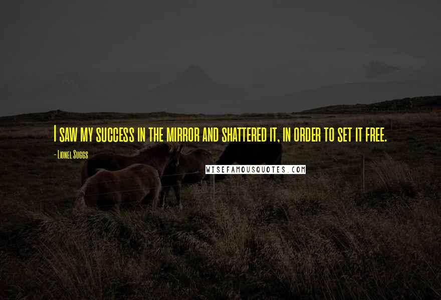 Lionel Suggs Quotes: I saw my success in the mirror and shattered it, in order to set it free.