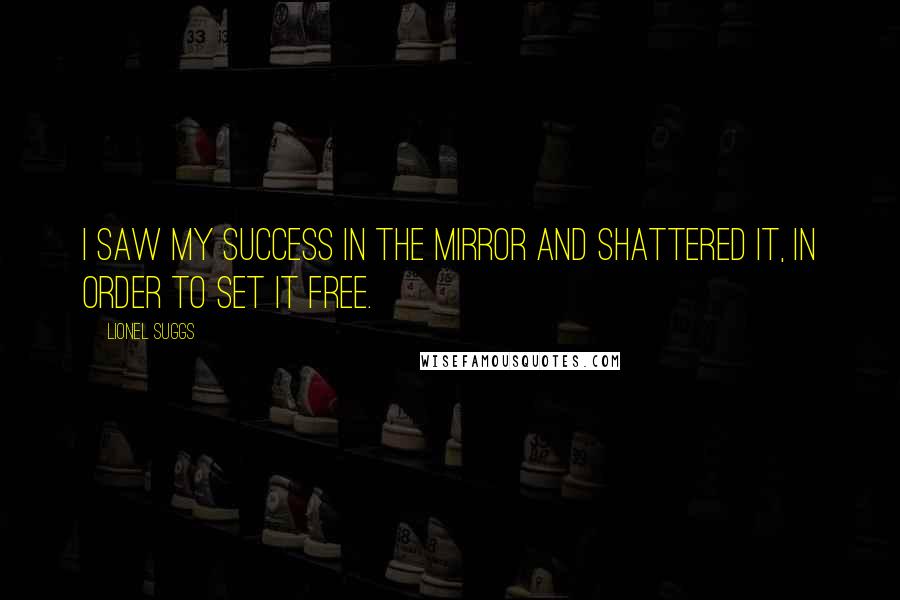 Lionel Suggs Quotes: I saw my success in the mirror and shattered it, in order to set it free.