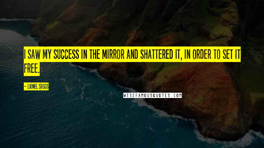 Lionel Suggs Quotes: I saw my success in the mirror and shattered it, in order to set it free.