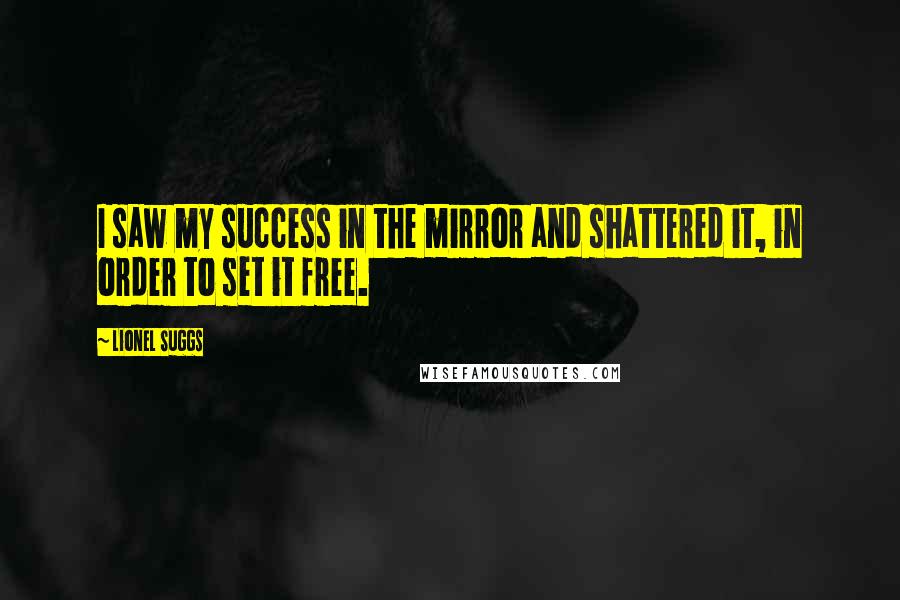 Lionel Suggs Quotes: I saw my success in the mirror and shattered it, in order to set it free.