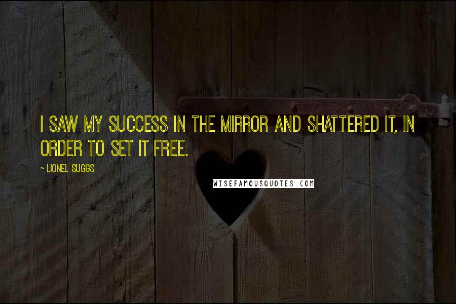 Lionel Suggs Quotes: I saw my success in the mirror and shattered it, in order to set it free.