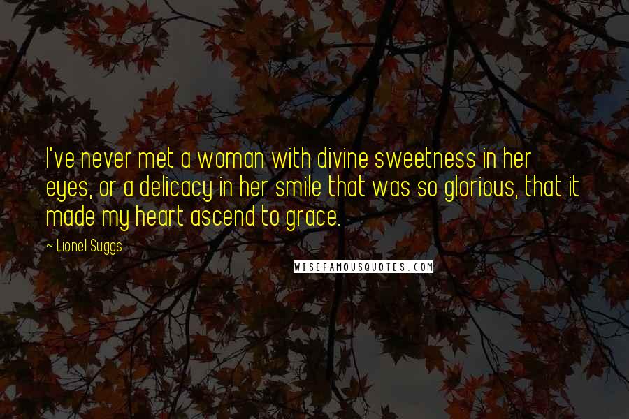 Lionel Suggs Quotes: I've never met a woman with divine sweetness in her eyes, or a delicacy in her smile that was so glorious, that it made my heart ascend to grace.