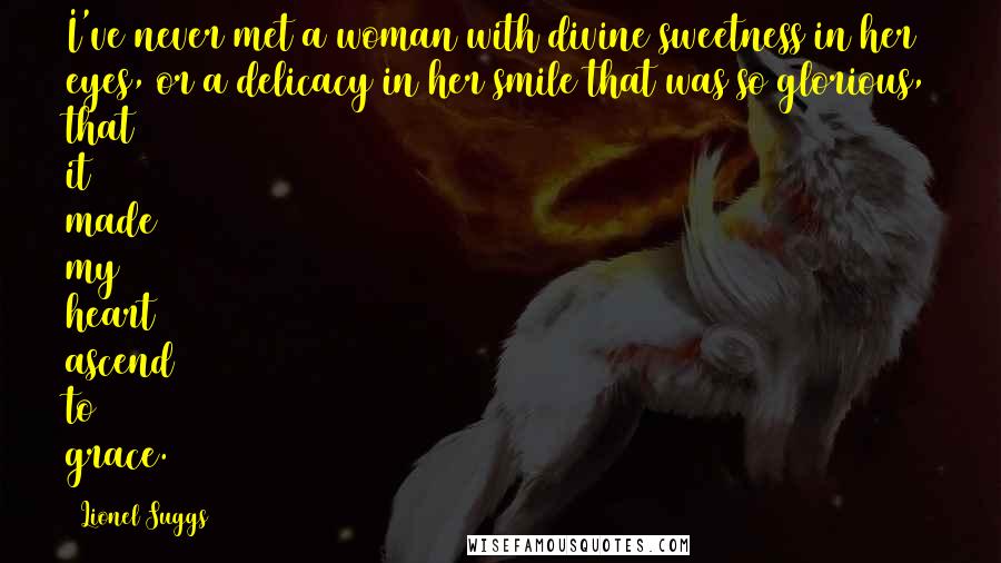Lionel Suggs Quotes: I've never met a woman with divine sweetness in her eyes, or a delicacy in her smile that was so glorious, that it made my heart ascend to grace.