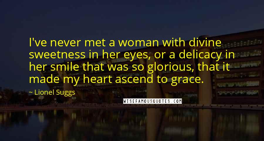 Lionel Suggs Quotes: I've never met a woman with divine sweetness in her eyes, or a delicacy in her smile that was so glorious, that it made my heart ascend to grace.