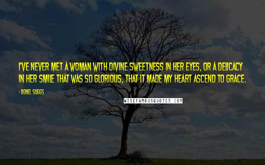 Lionel Suggs Quotes: I've never met a woman with divine sweetness in her eyes, or a delicacy in her smile that was so glorious, that it made my heart ascend to grace.