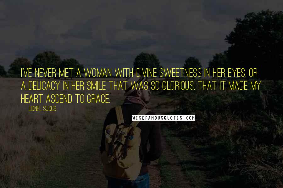 Lionel Suggs Quotes: I've never met a woman with divine sweetness in her eyes, or a delicacy in her smile that was so glorious, that it made my heart ascend to grace.