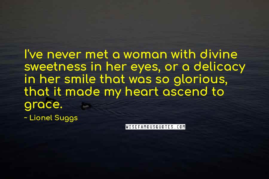 Lionel Suggs Quotes: I've never met a woman with divine sweetness in her eyes, or a delicacy in her smile that was so glorious, that it made my heart ascend to grace.
