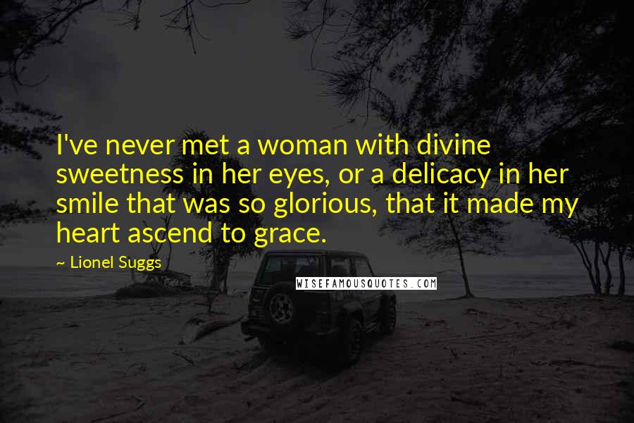 Lionel Suggs Quotes: I've never met a woman with divine sweetness in her eyes, or a delicacy in her smile that was so glorious, that it made my heart ascend to grace.