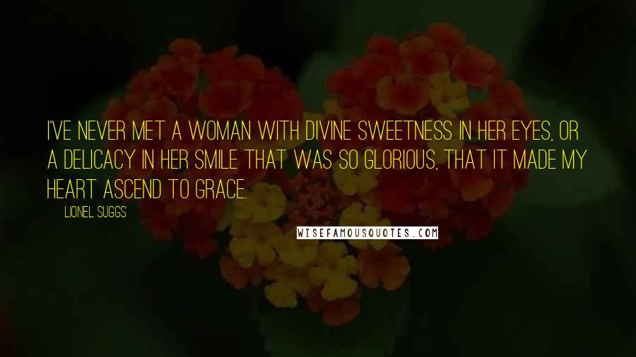 Lionel Suggs Quotes: I've never met a woman with divine sweetness in her eyes, or a delicacy in her smile that was so glorious, that it made my heart ascend to grace.