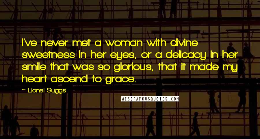 Lionel Suggs Quotes: I've never met a woman with divine sweetness in her eyes, or a delicacy in her smile that was so glorious, that it made my heart ascend to grace.