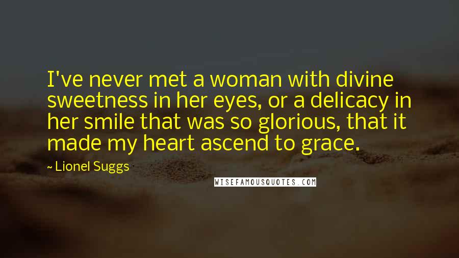Lionel Suggs Quotes: I've never met a woman with divine sweetness in her eyes, or a delicacy in her smile that was so glorious, that it made my heart ascend to grace.