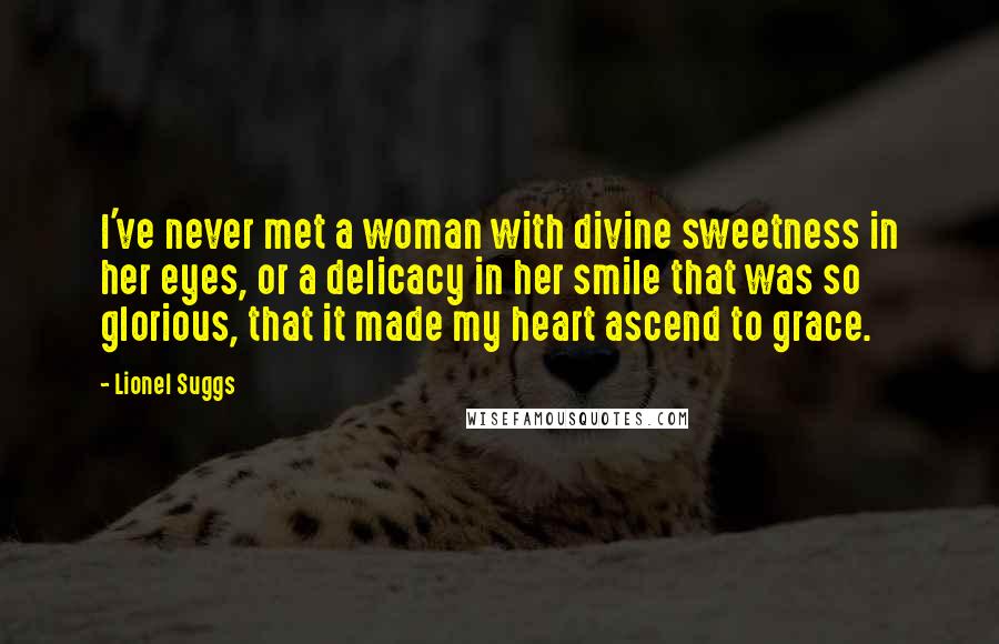 Lionel Suggs Quotes: I've never met a woman with divine sweetness in her eyes, or a delicacy in her smile that was so glorious, that it made my heart ascend to grace.