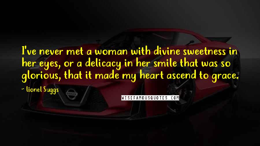 Lionel Suggs Quotes: I've never met a woman with divine sweetness in her eyes, or a delicacy in her smile that was so glorious, that it made my heart ascend to grace.