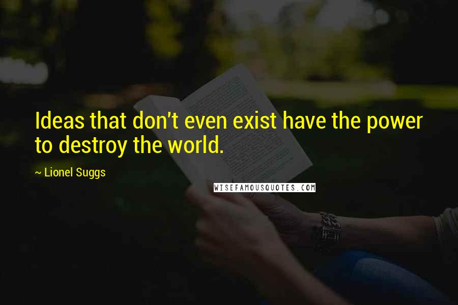 Lionel Suggs Quotes: Ideas that don't even exist have the power to destroy the world.