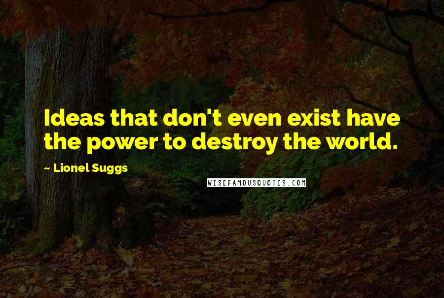 Lionel Suggs Quotes: Ideas that don't even exist have the power to destroy the world.