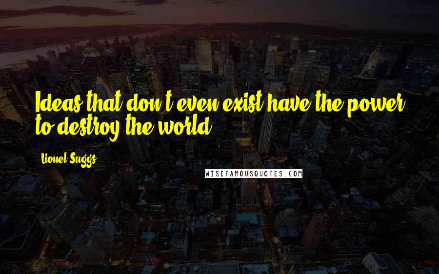 Lionel Suggs Quotes: Ideas that don't even exist have the power to destroy the world.