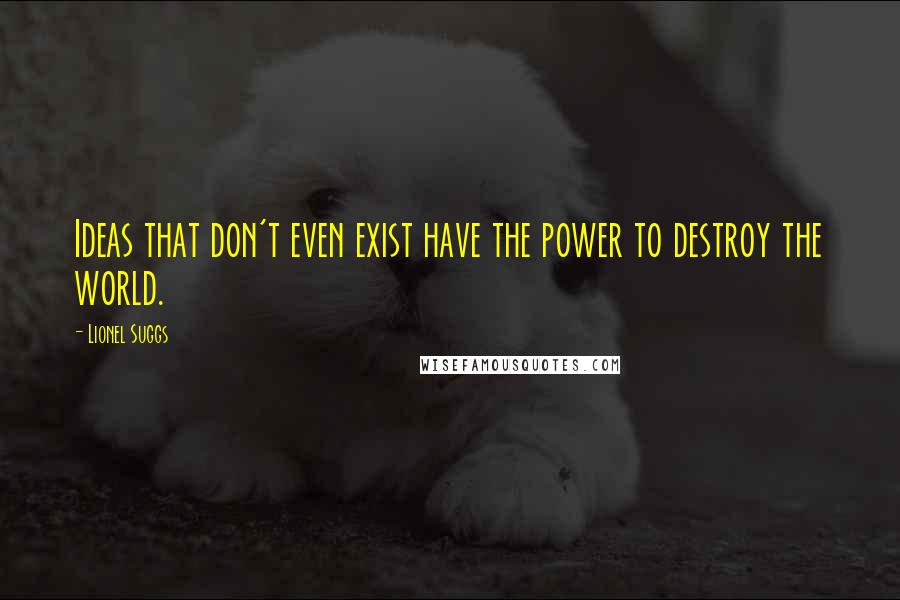 Lionel Suggs Quotes: Ideas that don't even exist have the power to destroy the world.