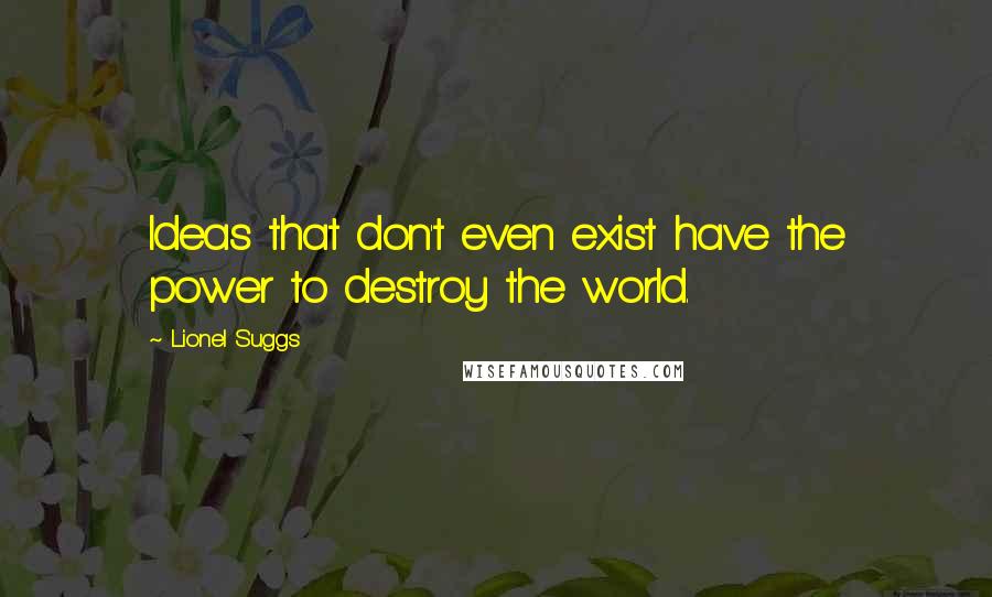 Lionel Suggs Quotes: Ideas that don't even exist have the power to destroy the world.