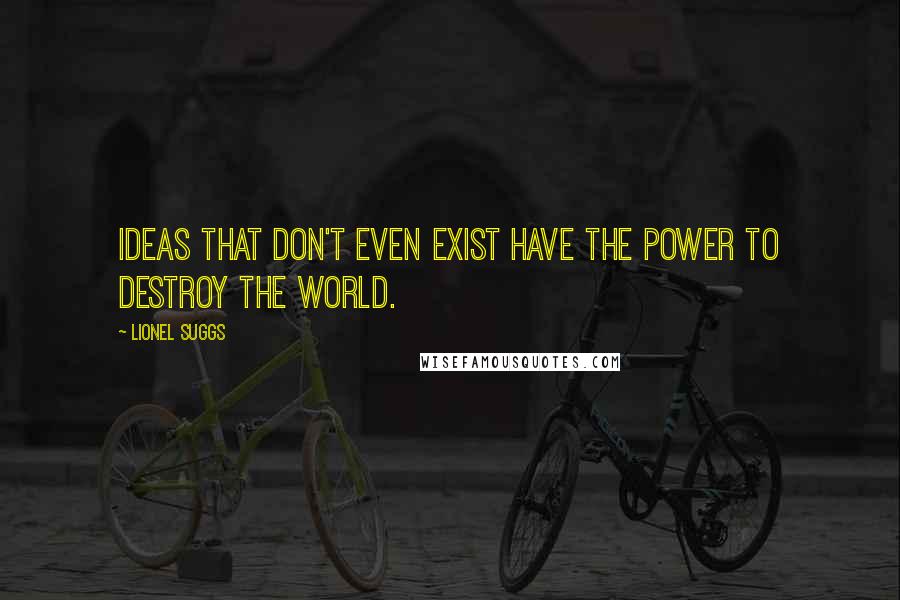 Lionel Suggs Quotes: Ideas that don't even exist have the power to destroy the world.