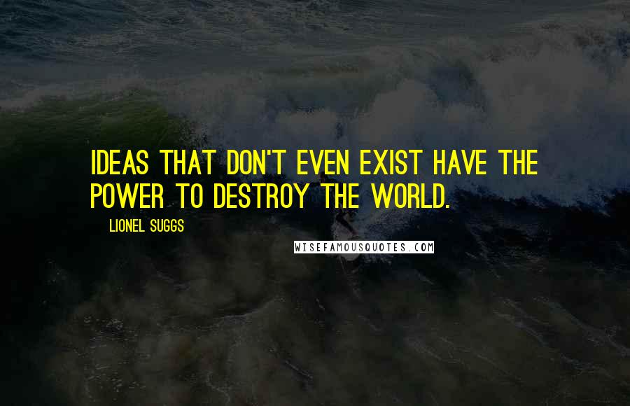 Lionel Suggs Quotes: Ideas that don't even exist have the power to destroy the world.