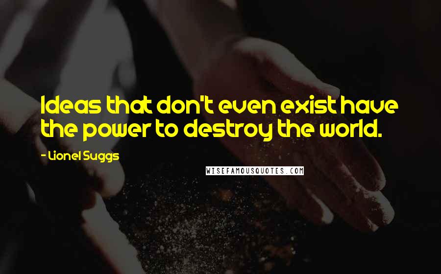 Lionel Suggs Quotes: Ideas that don't even exist have the power to destroy the world.