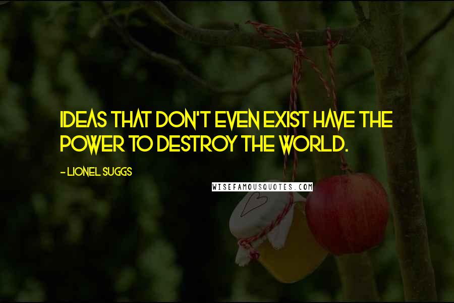 Lionel Suggs Quotes: Ideas that don't even exist have the power to destroy the world.