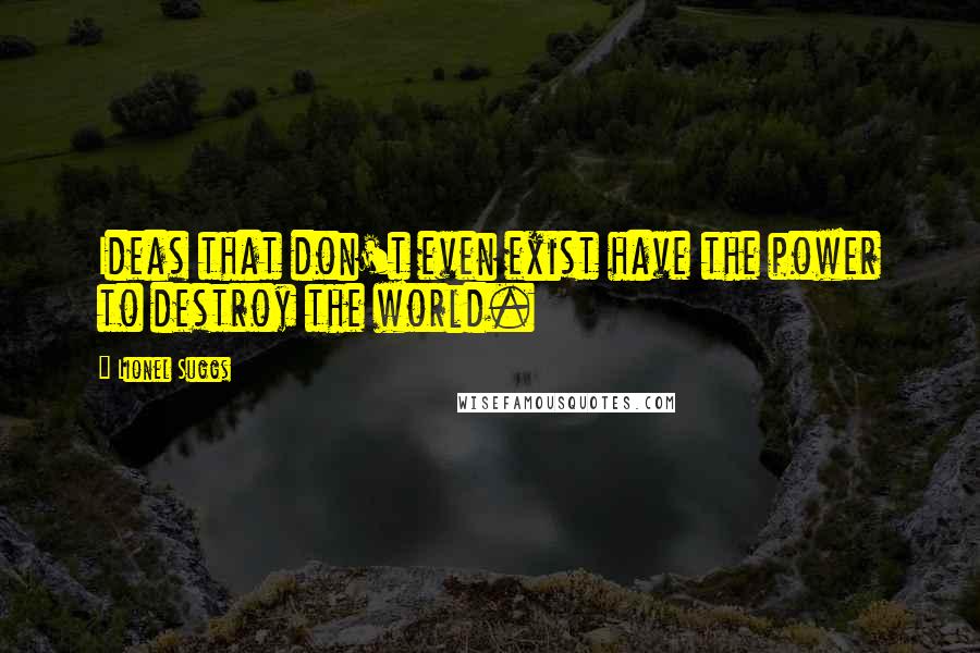 Lionel Suggs Quotes: Ideas that don't even exist have the power to destroy the world.