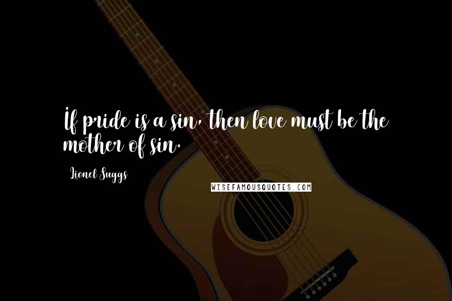 Lionel Suggs Quotes: If pride is a sin, then love must be the mother of sin.