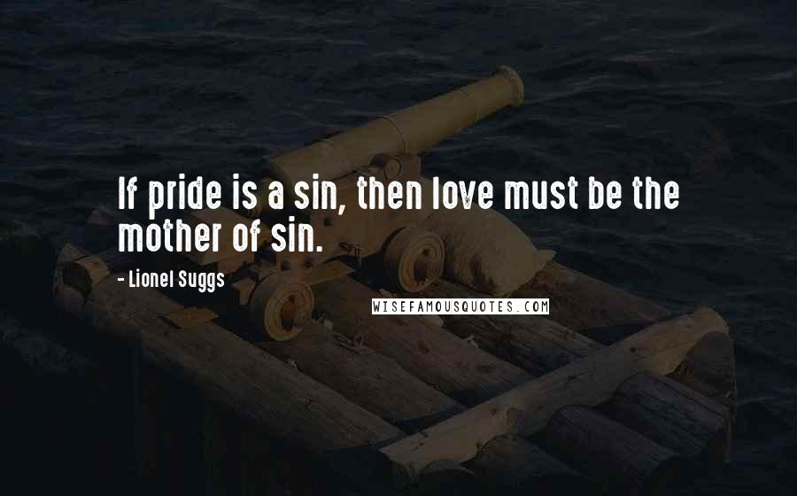 Lionel Suggs Quotes: If pride is a sin, then love must be the mother of sin.