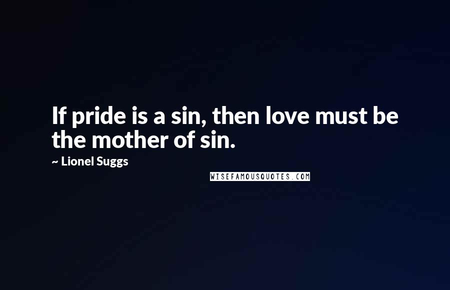 Lionel Suggs Quotes: If pride is a sin, then love must be the mother of sin.