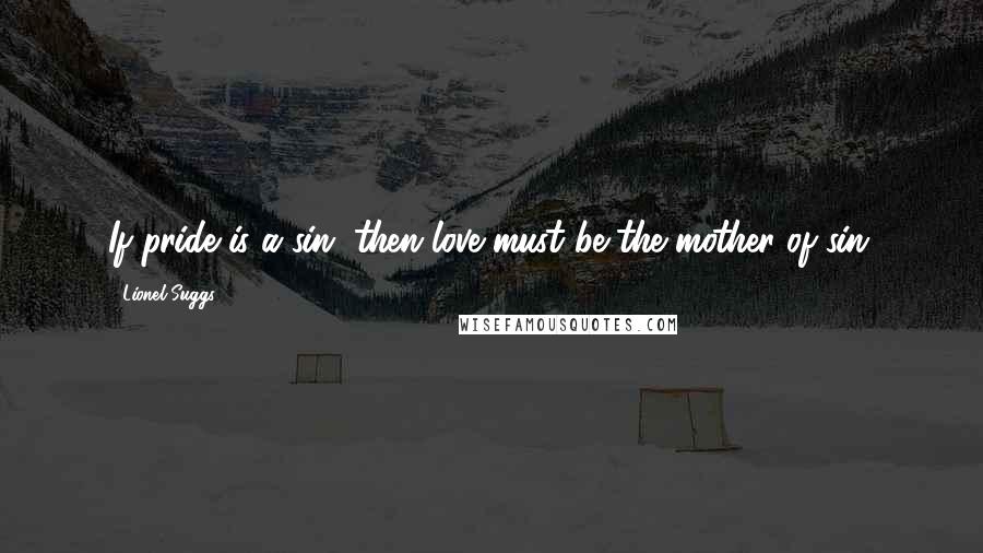 Lionel Suggs Quotes: If pride is a sin, then love must be the mother of sin.