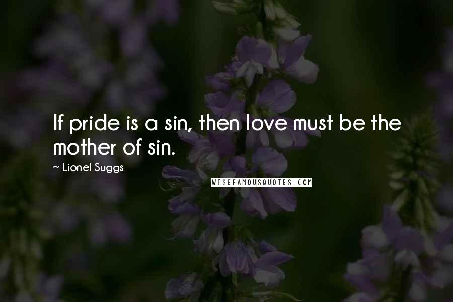 Lionel Suggs Quotes: If pride is a sin, then love must be the mother of sin.