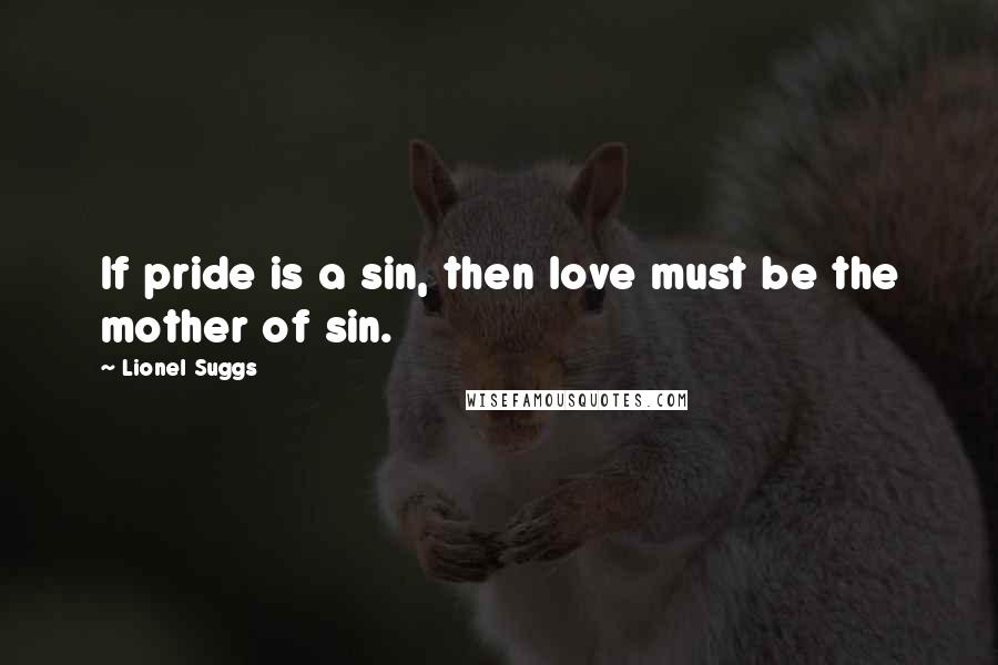 Lionel Suggs Quotes: If pride is a sin, then love must be the mother of sin.