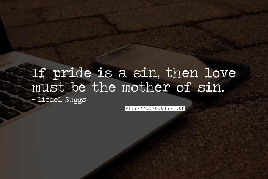 Lionel Suggs Quotes: If pride is a sin, then love must be the mother of sin.