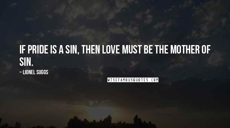Lionel Suggs Quotes: If pride is a sin, then love must be the mother of sin.