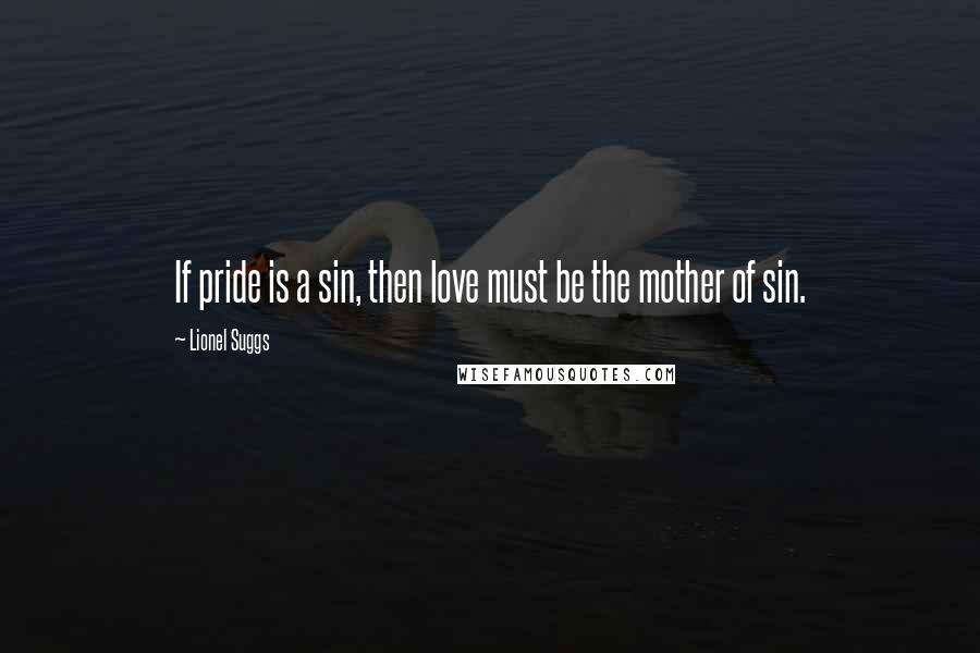 Lionel Suggs Quotes: If pride is a sin, then love must be the mother of sin.