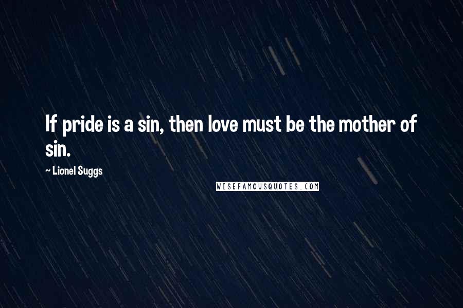 Lionel Suggs Quotes: If pride is a sin, then love must be the mother of sin.
