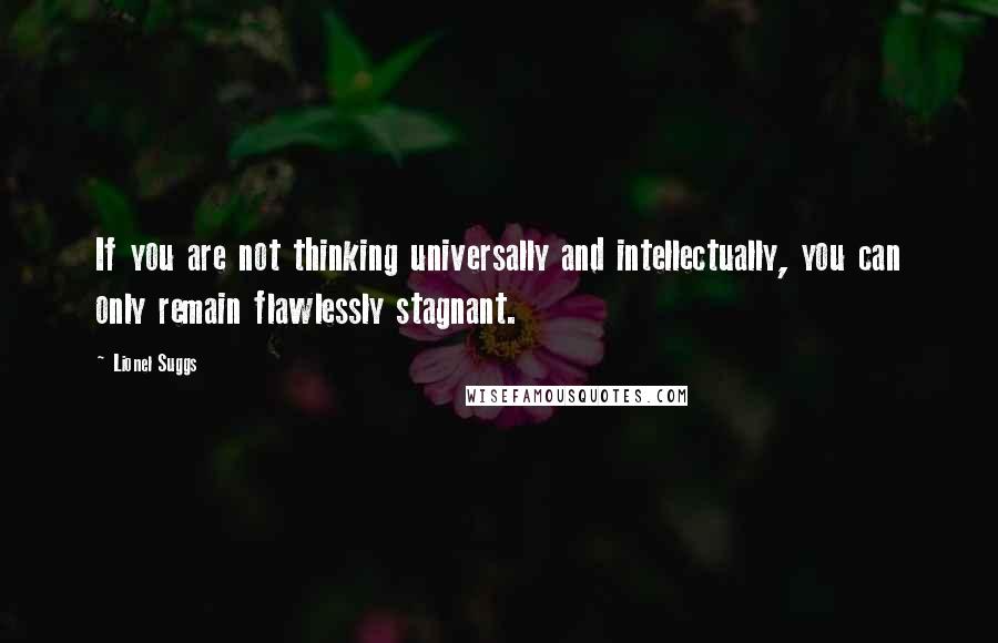 Lionel Suggs Quotes: If you are not thinking universally and intellectually, you can only remain flawlessly stagnant.