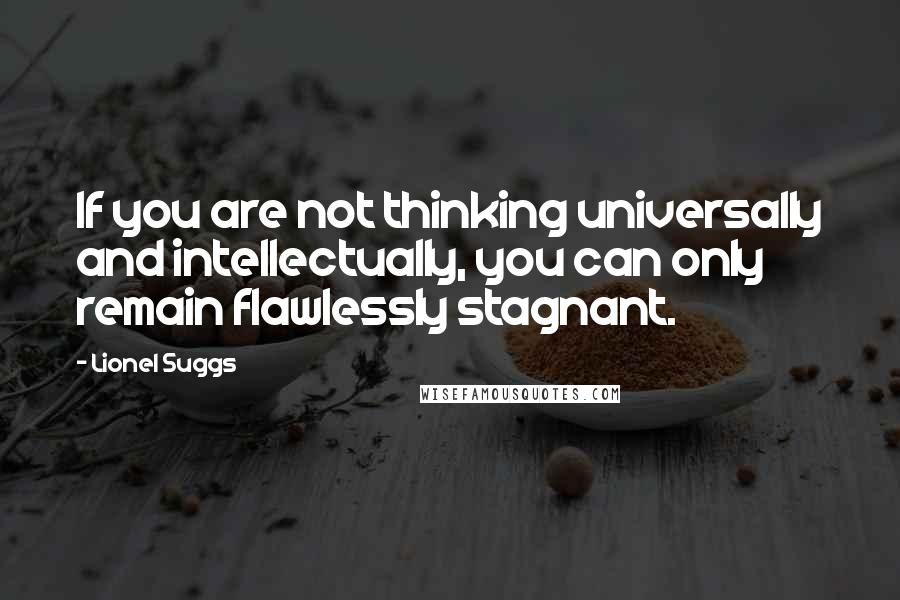 Lionel Suggs Quotes: If you are not thinking universally and intellectually, you can only remain flawlessly stagnant.