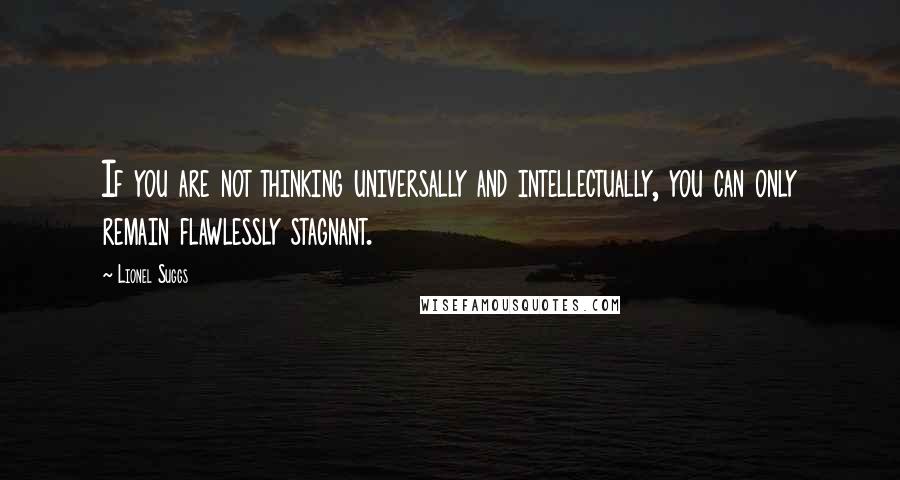 Lionel Suggs Quotes: If you are not thinking universally and intellectually, you can only remain flawlessly stagnant.