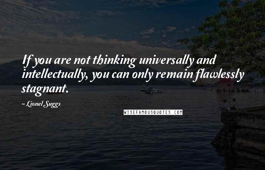 Lionel Suggs Quotes: If you are not thinking universally and intellectually, you can only remain flawlessly stagnant.