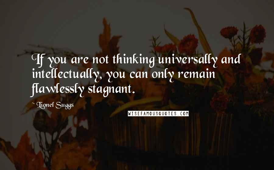 Lionel Suggs Quotes: If you are not thinking universally and intellectually, you can only remain flawlessly stagnant.