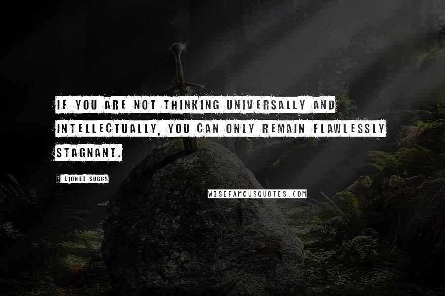 Lionel Suggs Quotes: If you are not thinking universally and intellectually, you can only remain flawlessly stagnant.