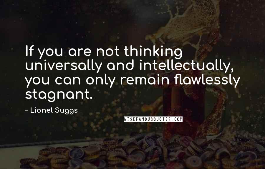 Lionel Suggs Quotes: If you are not thinking universally and intellectually, you can only remain flawlessly stagnant.